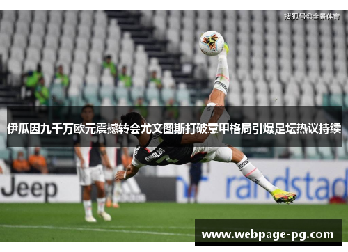 伊瓜因九千万欧元震撼转会尤文图斯打破意甲格局引爆足坛热议持续